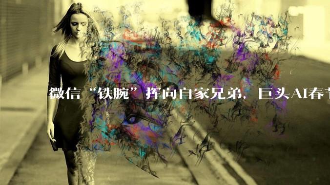 微信“铁腕”挥向自家兄弟，巨头AI春节激战：撒钱容易，“交心”难_用户_红包_本质区别