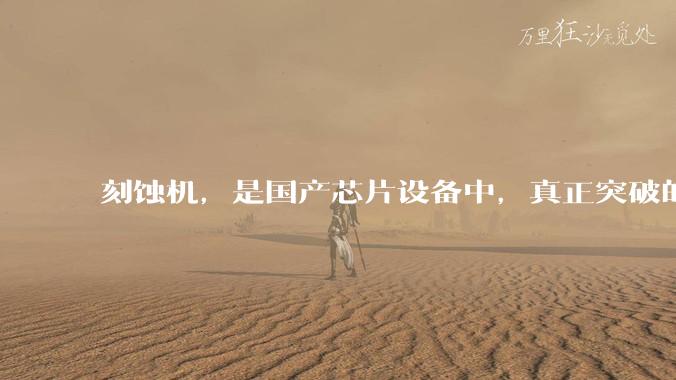 刻蚀机，是国产芯片设备中，真正突破的一条赛道_公司_生产线_制造